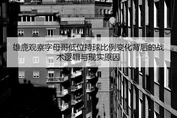 雄鹿观察字母哥低位持球比例变化背后的战术逻辑与现实原因
