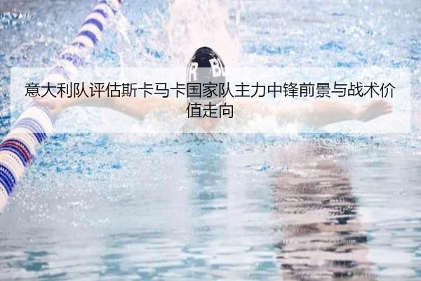 意大利队评估斯卡马卡国家队主力中锋前景与战术价值走向