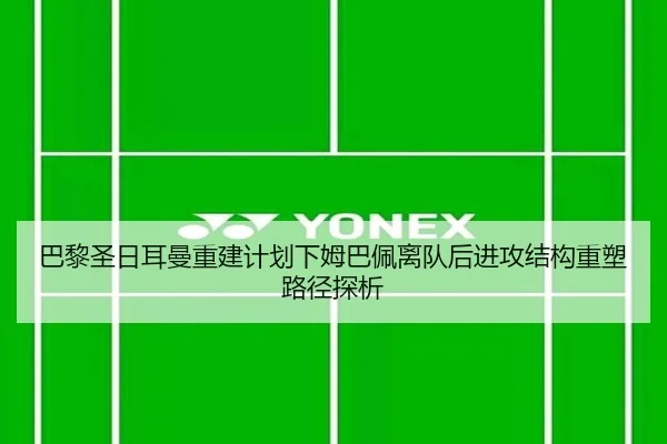 巴黎圣日耳曼重建计划下姆巴佩离队后进攻结构重塑路径探析