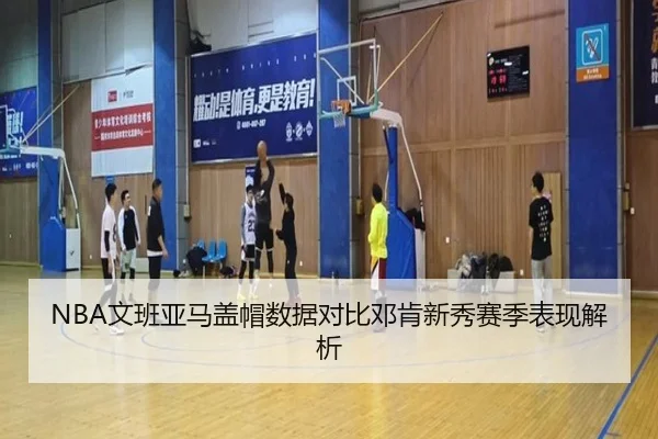 NBA文班亚马盖帽数据对比邓肯新秀赛季表现解析