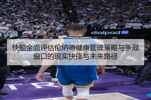 快船全面评估伦纳德健康管理策略与争冠窗口的现实抉择与未来路径