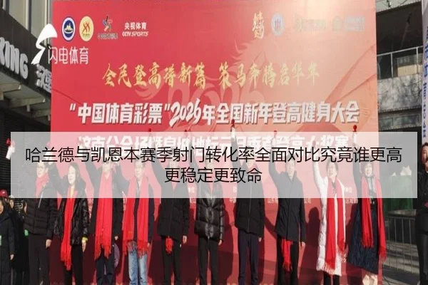 哈兰德与凯恩本赛季射门转化率全面对比究竟谁更高更稳定更致命