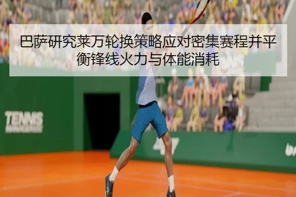 巴萨研究莱万轮换策略应对密集赛程并平衡锋线火力与体能消耗