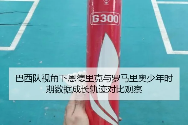 巴西队视角下恩德里克与罗马里奥少年时期数据成长轨迹对比观察