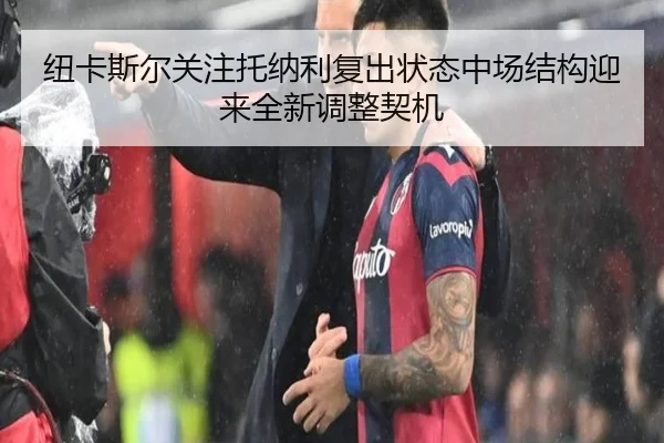 纽卡斯尔关注托纳利复出状态中场结构迎来全新调整契机