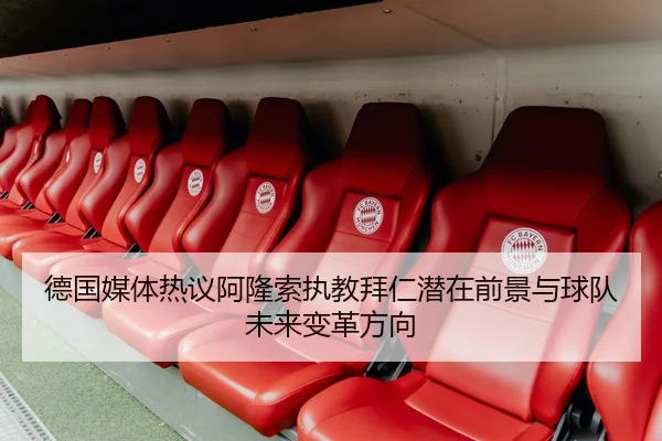 德国媒体热议阿隆索执教拜仁潜在前景与球队未来变革方向