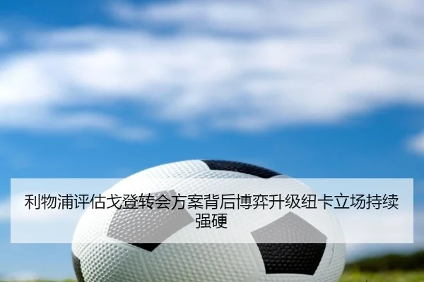 利物浦评估戈登转会方案背后博弈升级纽卡立场持续强硬
